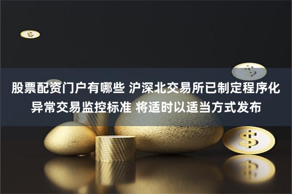 股票配资门户有哪些 沪深北交易所已制定程序化异常交易监控标准 将适时以适当方式发布