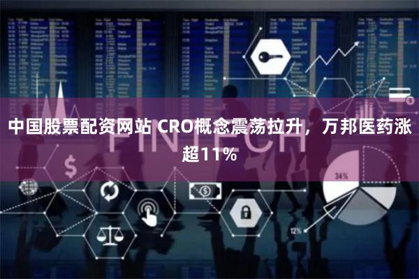 中国股票配资网站 CRO概念震荡拉升，万邦医药涨超11%