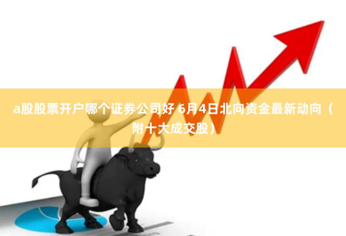 a股股票开户哪个证券公司好 6月4日北向资金最新动向（附十大成交股）