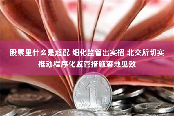 股票里什么是超配 细化监管出实招 北交所切实推动程序化监管措施落地见效