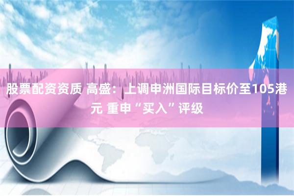 股票配资资质 高盛：上调申洲国际目标价至105港元 重申“买入”评级