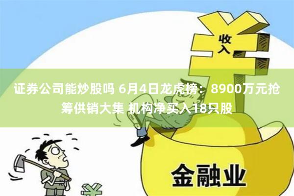 证券公司能炒股吗 6月4日龙虎榜：8900万元抢筹供销大集 机构净买入18只股