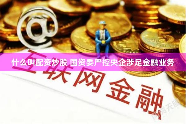 什么叫配资炒股 国资委严控央企涉足金融业务