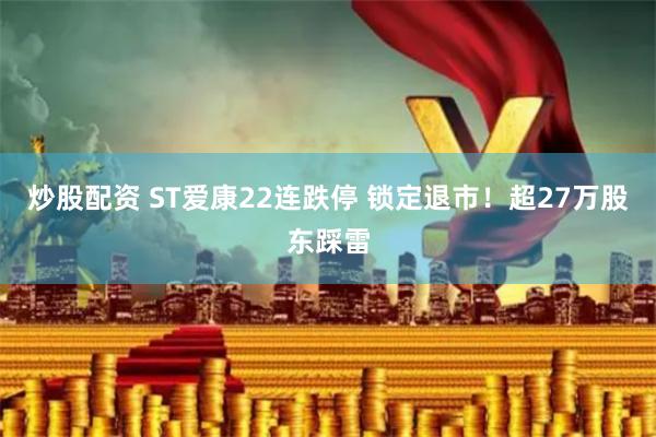 炒股配资 ST爱康22连跌停 锁定退市！超27万股东踩雷