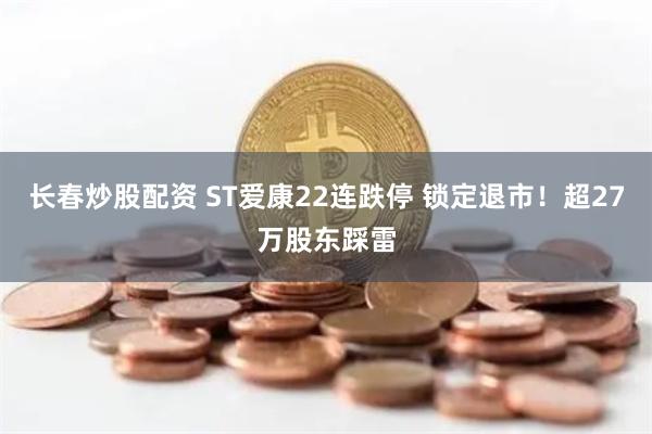 长春炒股配资 ST爱康22连跌停 锁定退市！超27万股东踩雷