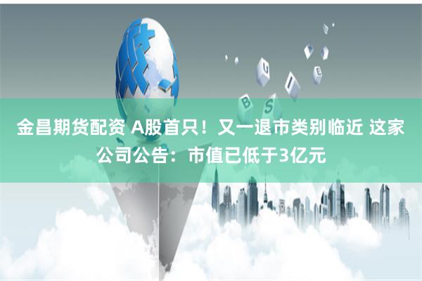 金昌期货配资 A股首只！又一退市类别临近 这家公司公告：市值已低于3亿元