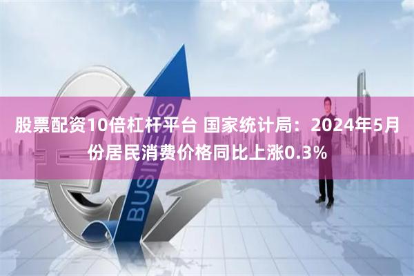 股票配资10倍杠杆平台 国家统计局：2024年5月份居民消费价格同比上涨0.3%