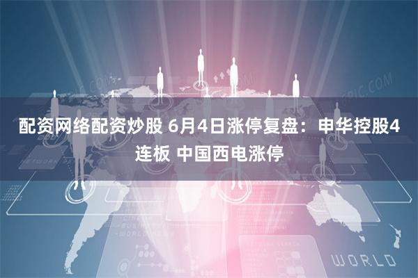 配资网络配资炒股 6月4日涨停复盘：申华控股4连板 中国西电涨停