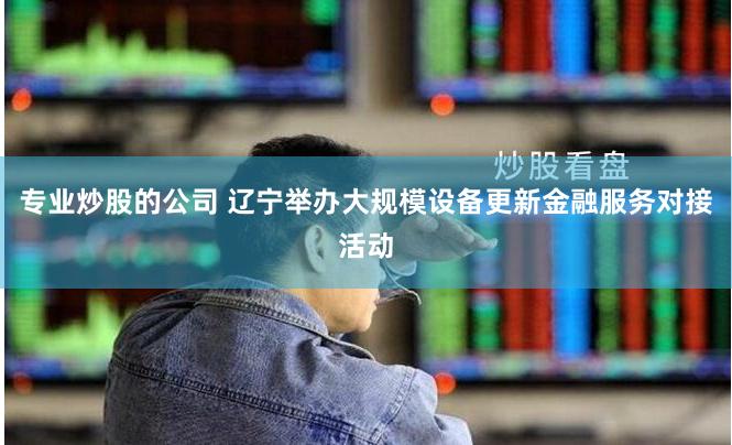 专业炒股的公司 辽宁举办大规模设备更新金融服务对接活动