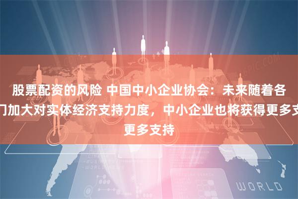 股票配资的风险 中国中小企业协会：未来随着各部门加大对实体经济支持力度，中小企业也将获得更多支持