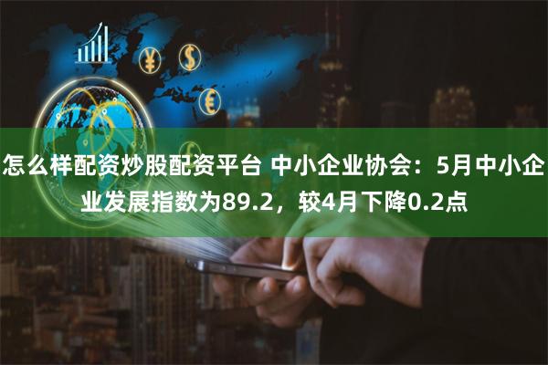 怎么样配资炒股配资平台 中小企业协会：5月中小企业发展指数为89.2，较4月下降0.2点