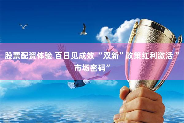 股票配资体验 百日见成效 “双新”政策红利激活“市场密码”