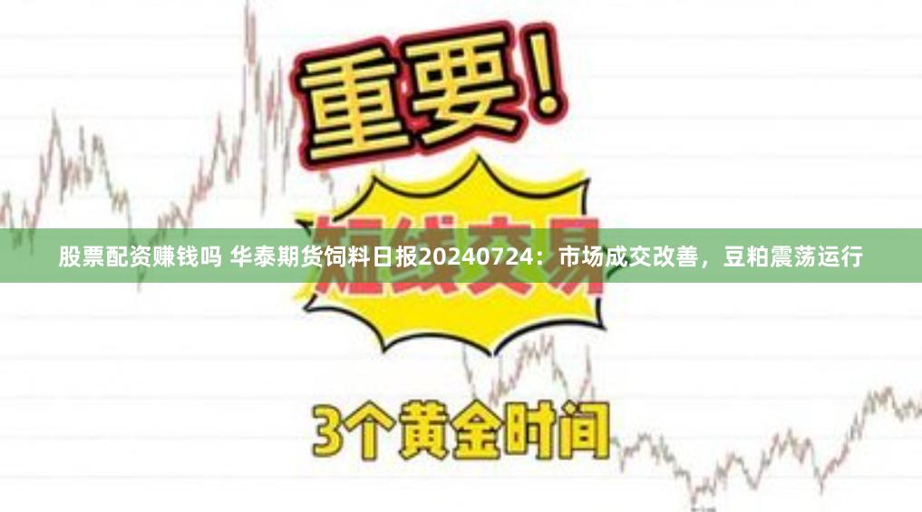 股票配资赚钱吗 华泰期货饲料日报20240724：市场成交改善，豆粕震荡运行