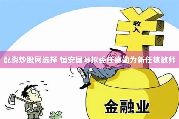 配资炒股网选择 恒安国际拟委任德勤为新任核数师