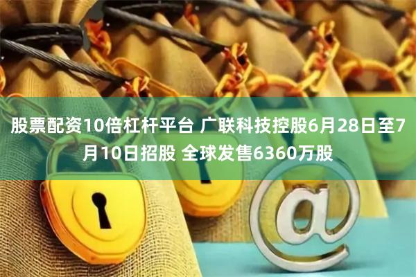 股票配资10倍杠杆平台 广联科技控股6月28日至7月10日招股 全球发售6360万股