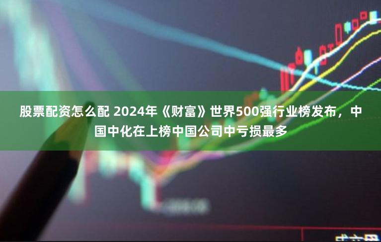 股票配资怎么配 2024年《财富》世界500强行业榜发布，中国中化在上榜中国公司中亏损最多