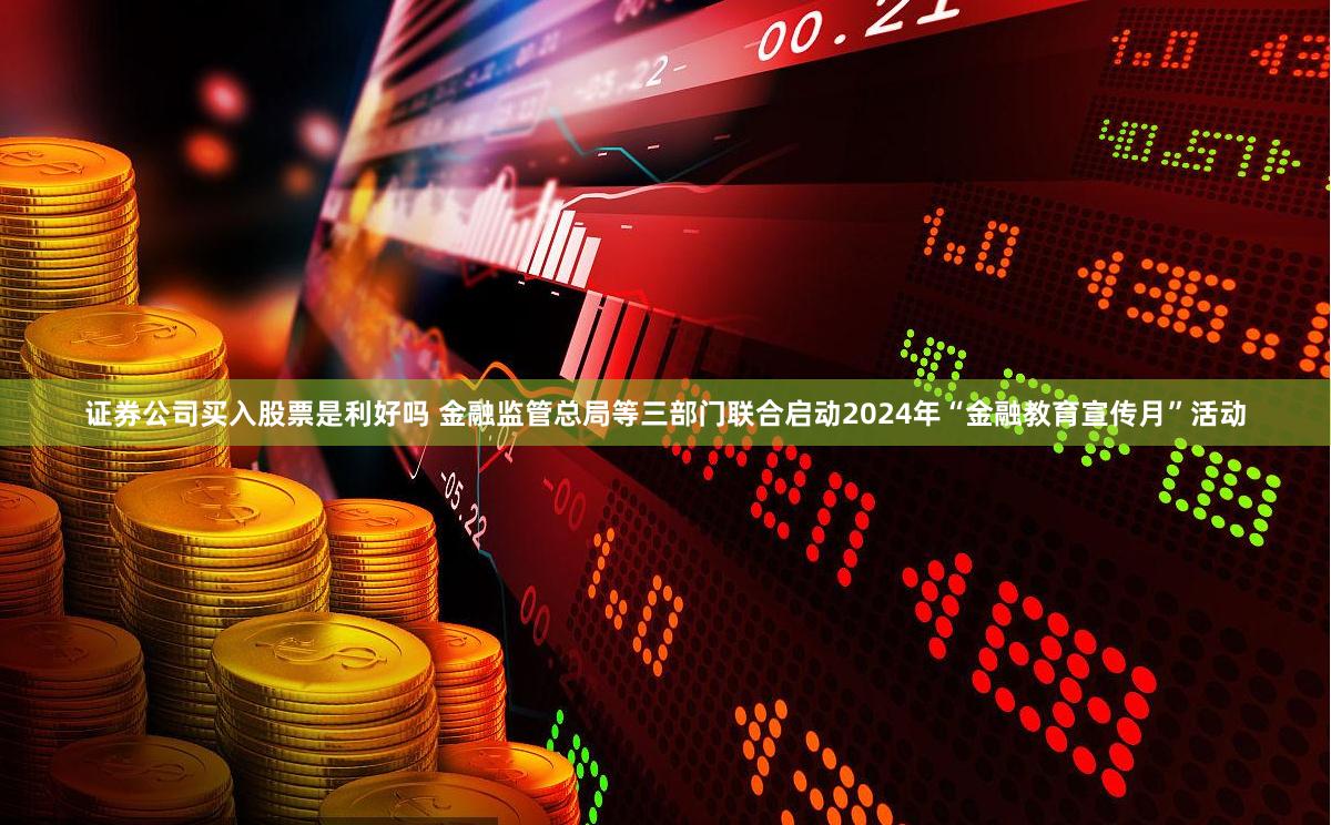 证券公司买入股票是利好吗 金融监管总局等三部门联合启动2024年“金融教育宣传月”活动