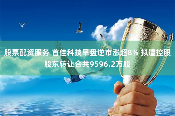 股票配资服务 首佳科技早盘逆市涨超8% 拟遭控股股东转让合共9596.2万股