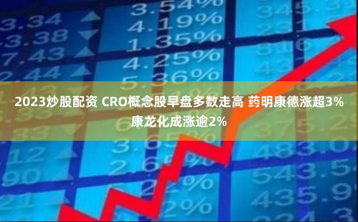 2023炒股配资 CRO概念股早盘多数走高 药明康德涨超3%康龙化成涨逾2%