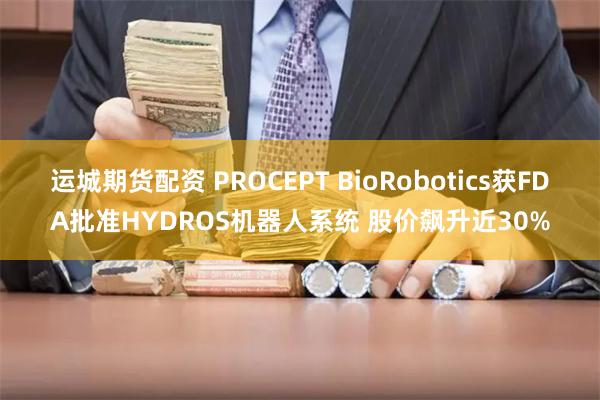 运城期货配资 PROCEPT BioRobotics获FDA批准HYDROS机器人系统 股价飙升近30%