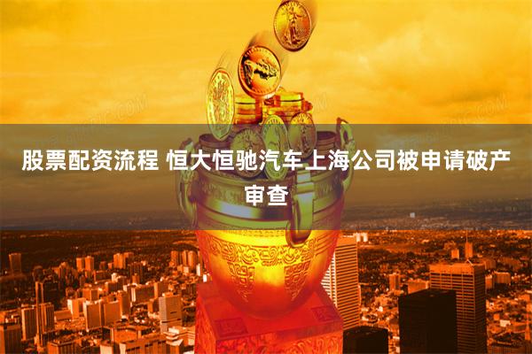 股票配资流程 恒大恒驰汽车上海公司被申请破产审查