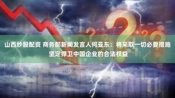 山西炒股配资 商务部新闻发言人何亚东：将采取一切必要措施 坚定捍卫中国企业的合法权益