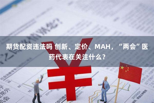 期货配资违法吗 创新、定价、MAH，“两会”医药代表在关注什么？