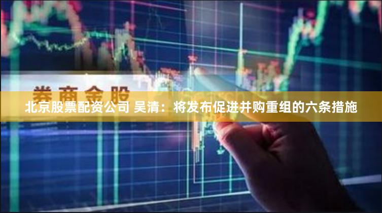 北京股票配资公司 吴清：将发布促进并购重组的六条措施