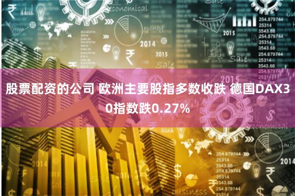 股票配资的公司 欧洲主要股指多数收跌 德国DAX30指数跌0.27%