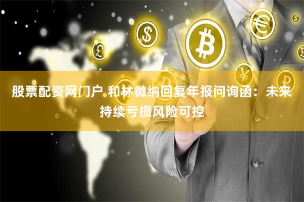 股票配资网门户 和林微纳回复年报问询函：未来持续亏损风险可控