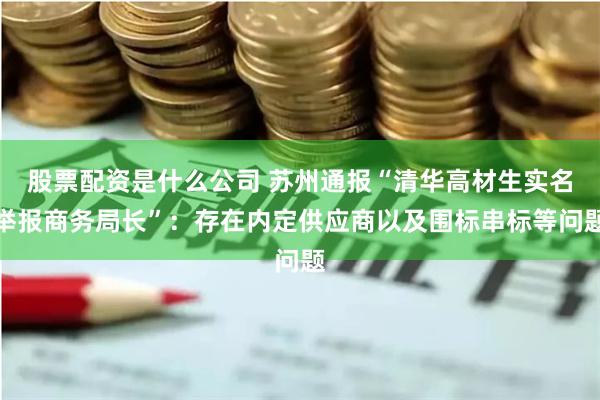 股票配资是什么公司 苏州通报“清华高材生实名举报商务局长”：存在内定供应商以及围标串标等问题