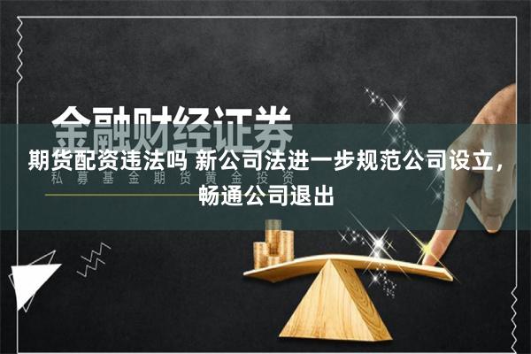 期货配资违法吗 新公司法进一步规范公司设立，畅通公司退出