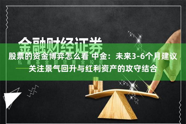 股票的资金博弈怎么看 中金：未来3-6个月建议关注景气回升与红利资产的攻守结合