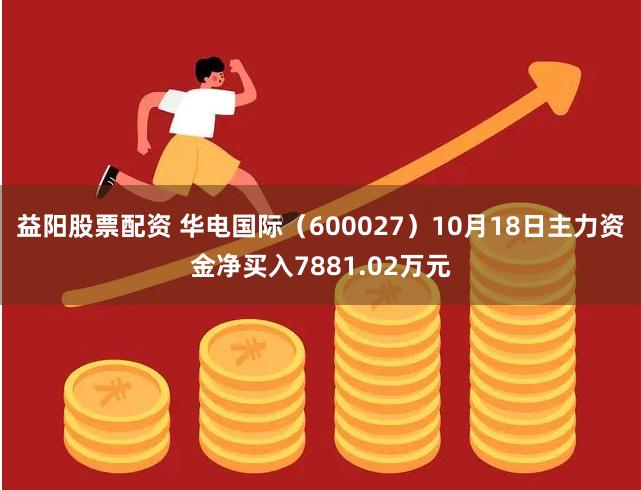 益阳股票配资 华电国际（600027）10月18日主力资金净买入7881.02万元