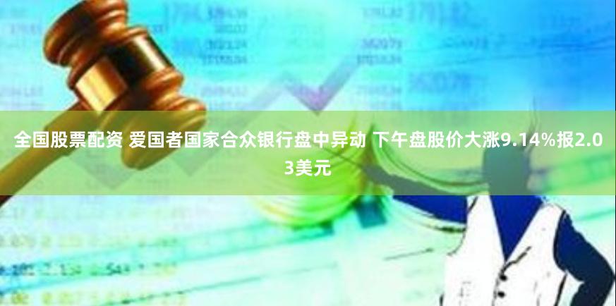 全国股票配资 爱国者国家合众银行盘中异动 下午盘股价大涨9.14%报2.03美元