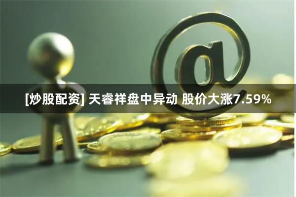 [炒股配资] 天睿祥盘中异动 股价大涨7.59%