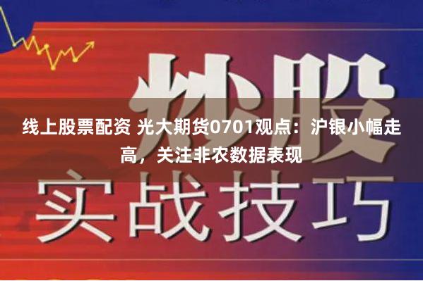 线上股票配资 光大期货0701观点：沪银小幅走高，关注非农数据表现