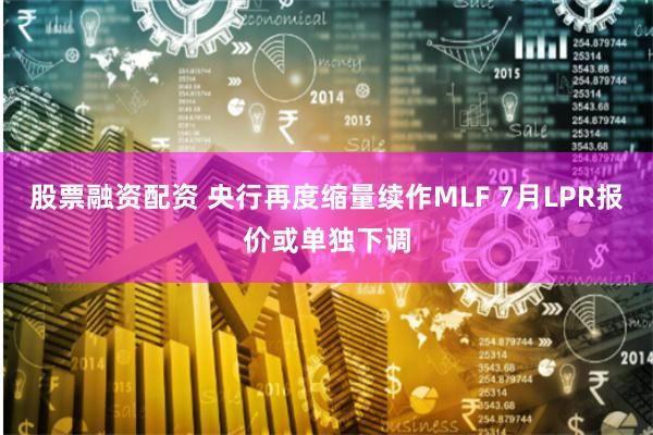 股票融资配资 央行再度缩量续作MLF 7月LPR报价或单独下调