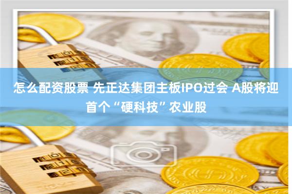 怎么配资股票 先正达集团主板IPO过会 A股将迎首个“硬科技”农业股