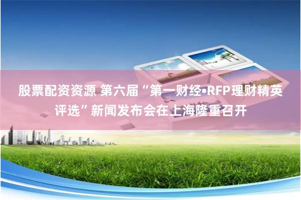 股票配资资源 第六届“第一财经•RFP理财精英评选”新闻发布会在上海隆重召开