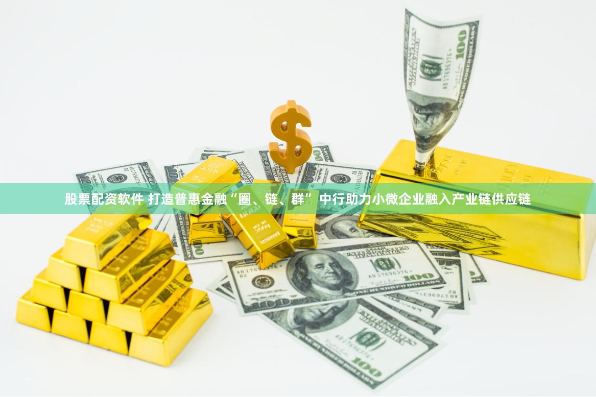 股票配资软件 打造普惠金融“圈、链、群” 中行助力小微企业融入产业链供应链
