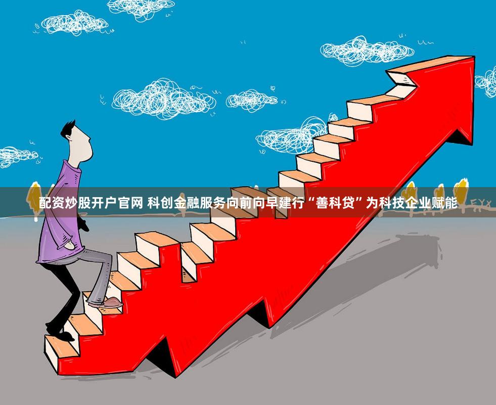 配资炒股开户官网 科创金融服务向前向早建行“善科贷”为科技企业赋能