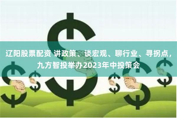 辽阳股票配资 讲政策、谈宏观、聊行业、寻拐点，九方智投举办2023年中投策会