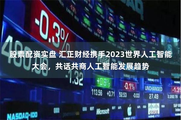 股票配资实盘 汇正财经携手2023世界人工智能大会，共话共商人工智能发展趋势