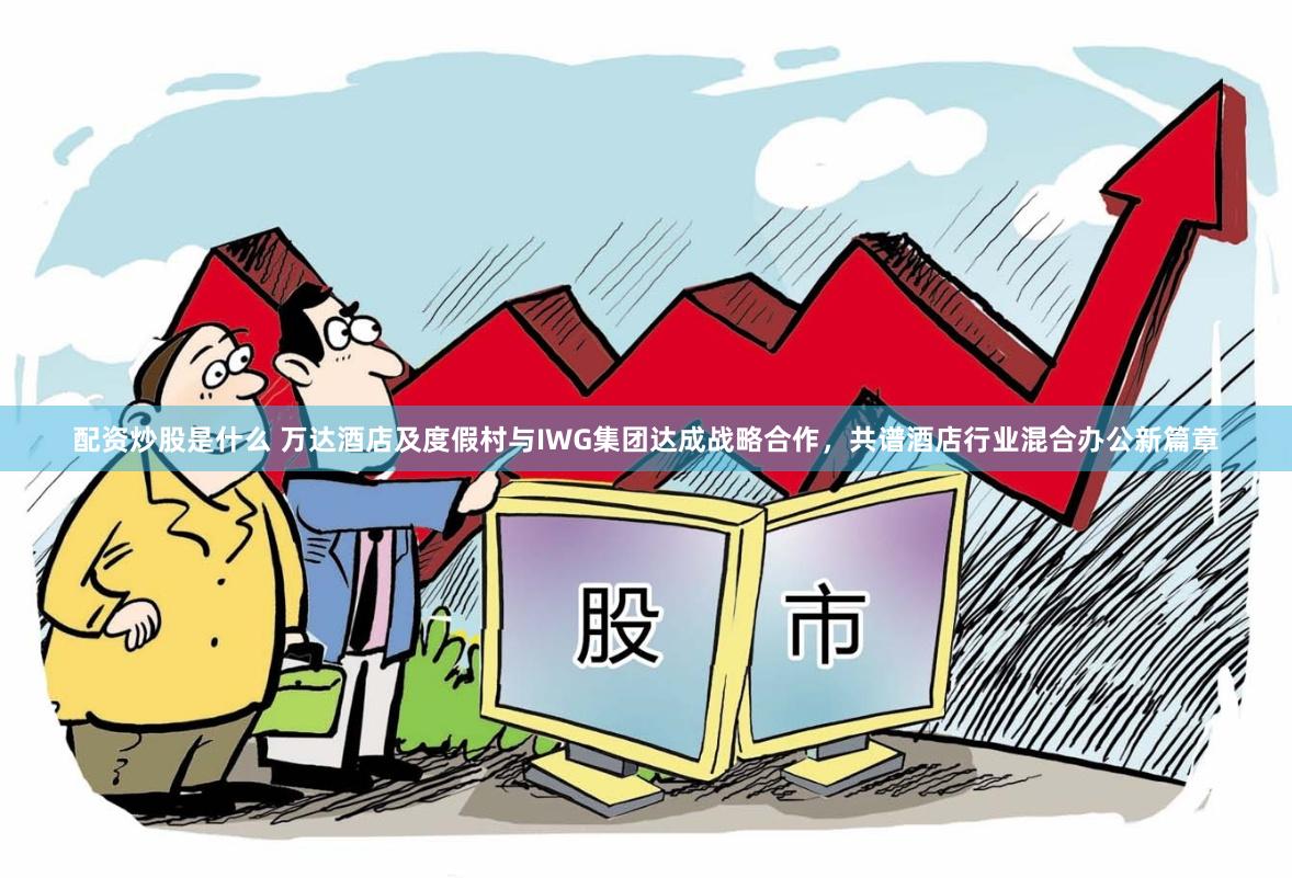 配资炒股是什么 万达酒店及度假村与IWG集团达成战略合作，共谱酒店行业混合办公新篇章