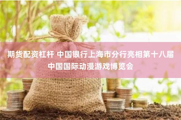 期货配资杠杆 中国银行上海市分行亮相第十八届中国国际动漫游戏博览会