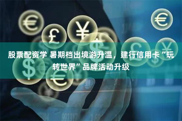 股票配资学 暑期档出境游升温，建行信用卡“玩转世界”品牌活动升级