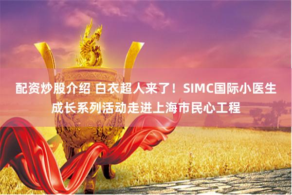 配资炒股介绍 白衣超人来了！SIMC国际小医生成长系列活动走进上海市民心工程