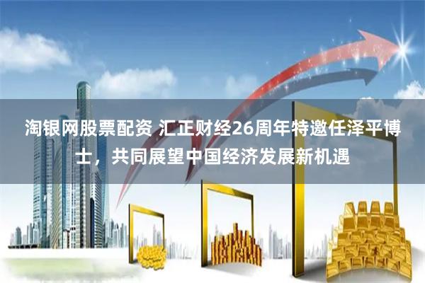 淘银网股票配资 汇正财经26周年特邀任泽平博士，共同展望中国经济发展新机遇