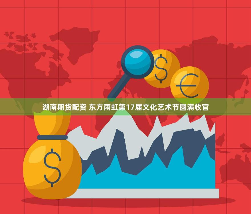湖南期货配资 东方雨虹第17届文化艺术节圆满收官